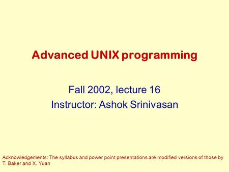 Advanced UNIX programming Fall 2002, lecture 16 Instructor: Ashok Srinivasan Acknowledgements: The syllabus and power point presentations are modified.