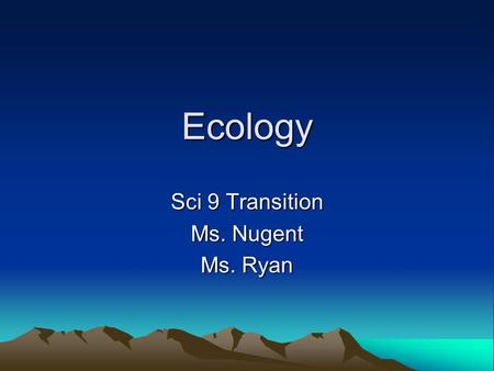 Ecology Sci 9 Transition Ms. Nugent Ms. Ryan. Ecology Ecology is the scientific study of interactions among organisms and between organisms and their.