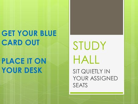 STUDY HALL SIT QUIETLY IN YOUR ASSIGNED SEATS GET YOUR BLUE CARD OUT PLACE IT ON YOUR DESK.