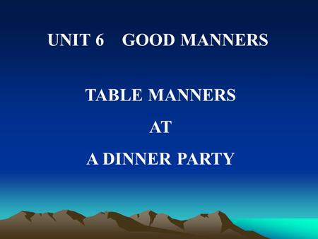 UNIT 6 GOOD MANNERS TABLE MANNERS AT A DINNER PARTY.