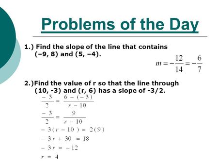 Problems of the Day 1.) Find the slope of the line that contains (–9, 8) and (5, –4). 2.)Find the value of r so that the line through (10, -3) and (r,