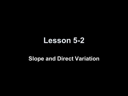 Lesson 5-2 Slope and Direct Variation. Transparency 2 Click the mouse button or press the Space Bar to display the answers.