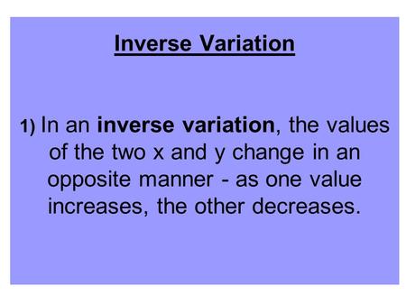 Inverse Variation 1) In an inverse variation, the values of the two x and y change in an opposite manner - as one value increases, the other decreases.