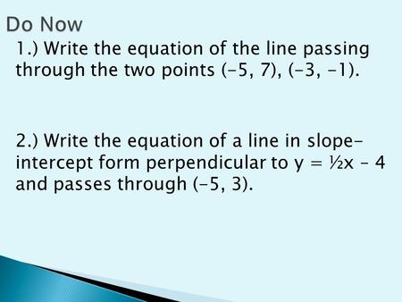 1.) Write the equation of the line passing through the two points (-5, 7), (-3, -1). 2.) Write the equation of a line in slope- intercept form perpendicular.