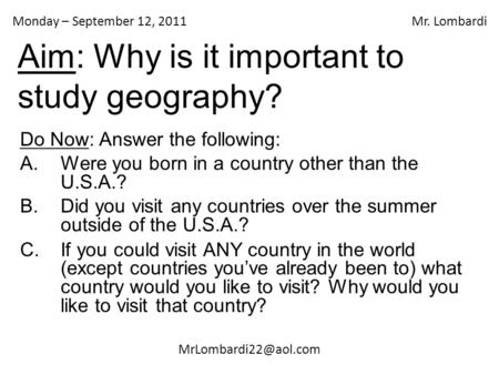 Monday – September 12, 2011 Mr. Lombardi Aim: Why is it important to study geography? Do Now: Answer the following: A.Were you born.