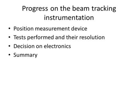 Progress on the beam tracking instrumentation Position measurement device Tests performed and their resolution Decision on electronics Summary.