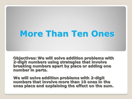 More Than Ten Ones Objectives: We will solve addition problems with 2-digit numbers using strategies that involve breaking numbers apart by place or adding.
