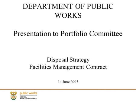 1 DEPARTMENT OF PUBLIC WORKS Presentation to Portfolio Committee Disposal Strategy Facilities Management Contract 14 June 2005.