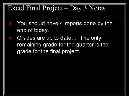 Excel Final Project – Day 3 Notes You should have 4 reports done by the end of today… Grades are up to date… The only remaining grade for the quarter is.