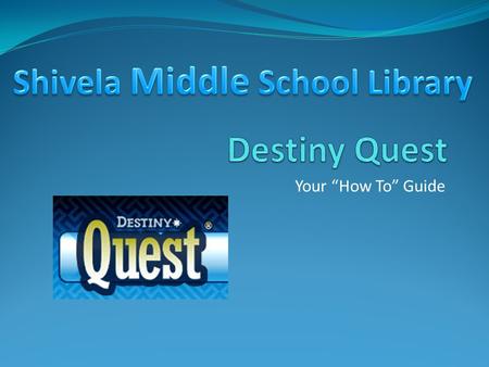 Your “How To” Guide. Why Destiny? Search the School Catalog Online Put Books on Hold Search the Internet with Better Results Save Books and Websites in.