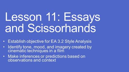 Lesson 11: Essays and Scissorhands Establish objective for EA 3.2 Style Analysis Identify tone, mood, and imagery created by cinematic techniques in a.