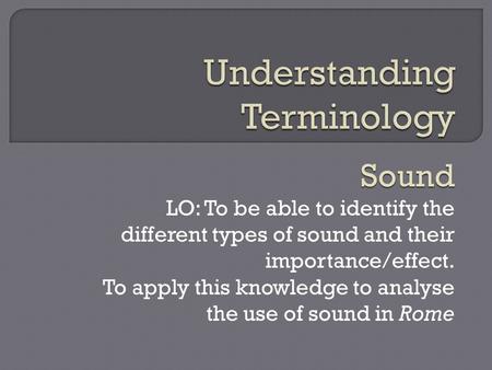 Sound LO: To be able to identify the different types of sound and their importance/effect. To apply this knowledge to analyse the use of sound in Rome.