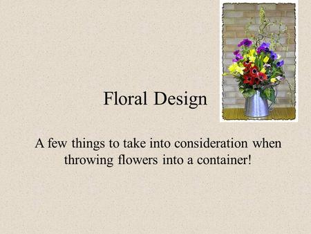 Floral Design A few things to take into consideration when throwing flowers into a container!