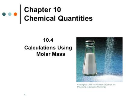 1 Chapter 10 Chemical Quantities 10.4 Calculations Using Molar Mass Copyright © 2008 by Pearson Education, Inc. Publishing as Benjamin Cummings.