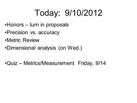 Today: 9/10/2012 Honors – turn in proposals Precision vs. accuracy Metric Review Dimensional analysis (on Wed.) Quiz – Metrics/Measurement Friday, 9/14.