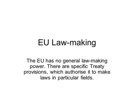 EU Law-making The EU has no general law-making power. There are specific Treaty provisions, which authorise it to make laws in particular fields.
