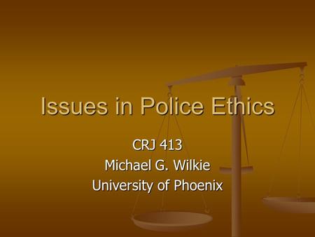Issues in Police Ethics CRJ 413 Michael G. Wilkie University of Phoenix.