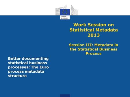 Work Session on Statistical Metadata 2013 Session III: Metadata in the Statistical Business Process Better documenting statistical business processes: