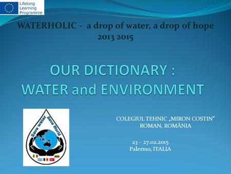 WATERHOLIC - a drop of water, a drop of hope 2013 2015 COLEGIUL TEHNIC „MIRON COSTIN” ROMAN, ROMÂNIA 23 – 27.02.2015 Palermo, ITALIA.