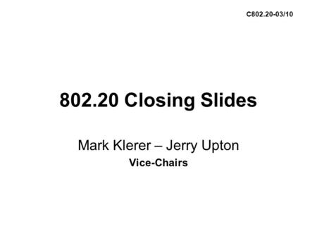 802.20 Closing Slides Mark Klerer – Jerry Upton Vice-Chairs C802.20-03/10.