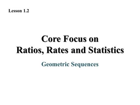 Geometric Sequences Lesson 1.2 Core Focus on Ratios, Rates and Statistics.