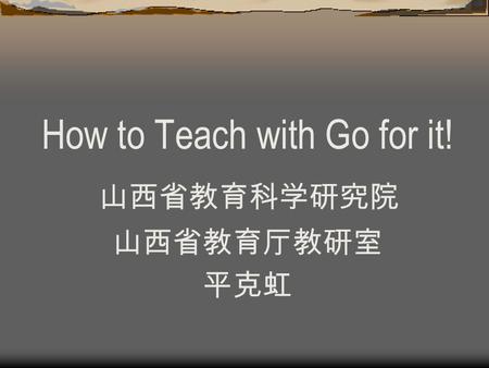 How to Teach with Go for it! 山西省教育科学研究院 山西省教育厅教研室 平克虹.