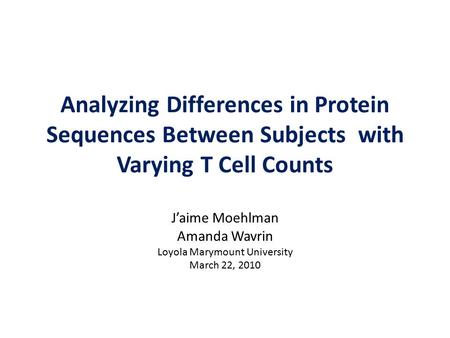 Analyzing Differences in Protein Sequences Between Subjects with Varying T Cell Counts J’aime Moehlman Amanda Wavrin Loyola Marymount University March.