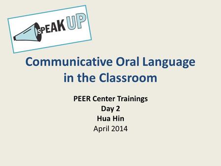 Communicative Oral Language in the Classroom PEER Center Trainings Day 2 Hua Hin April 2014.