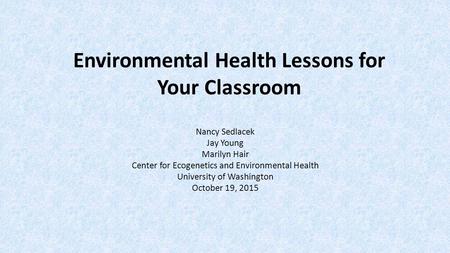 Environmental Health Lessons for Your Classroom Nancy Sedlacek Jay Young Marilyn Hair Center for Ecogenetics and Environmental Health University of Washington.