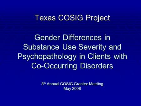 Texas COSIG Project Gender Differences in Substance Use Severity and Psychopathology in Clients with Co-Occurring Disorders 5 th Annual COSIG Grantee Meeting.