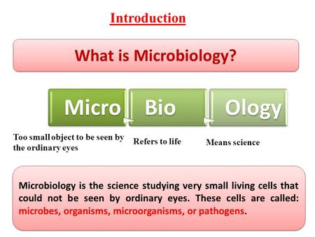 What is Microbiology? Micr o BioOlog y Too small object to be seen by the ordinary eyes Refers to life Means science Microbiology is the science studying.
