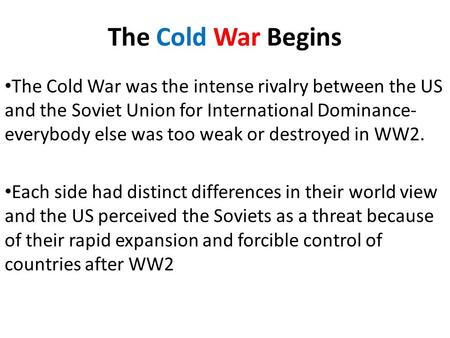 The Cold War Begins The Cold War was the intense rivalry between the US and the Soviet Union for International Dominance- everybody else was too weak or.