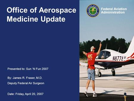 Presented to: Sun ‘N Fun 2007 By: James R. Fraser, M.D. Deputy Federal Air Surgeon Date: Friday, April 20, 2007 Federal Aviation Administration Office.