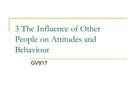 3 The Influence of Other People on Attitudes and Behaviour GV917.