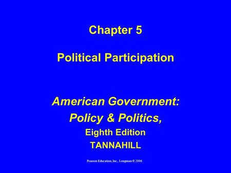 Pearson Education, Inc., Longman © 2006 Chapter 5 Political Participation American Government: Policy & Politics, Eighth Edition TANNAHILL.
