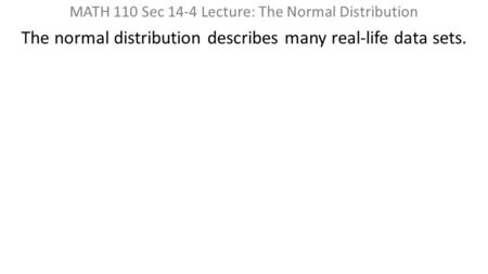 MATH 110 Sec 14-4 Lecture: The Normal Distribution The normal distribution describes many real-life data sets.
