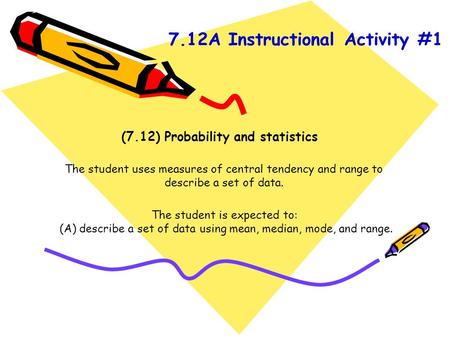 (7.12) Probability and statistics The student uses measures of central tendency and range to describe a set of data. The student is expected to: (A) describe.