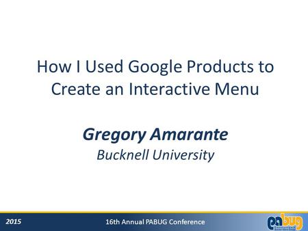 2015 16th Annual PABUG Conference How I Used Google Products to Create an Interactive Menu Gregory Amarante Bucknell University.