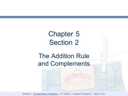 Sullivan – Fundamentals of Statistics – 2 nd Edition – Chapter 5 Section 2 – Slide 1 of 21 Chapter 5 Section 2 The Addition Rule and Complements.