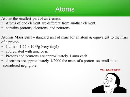 Atoms Atom- the smallest part of an element Atoms of one element are different from another element. contains protons, electrons, and neutrons Atomic Mass.