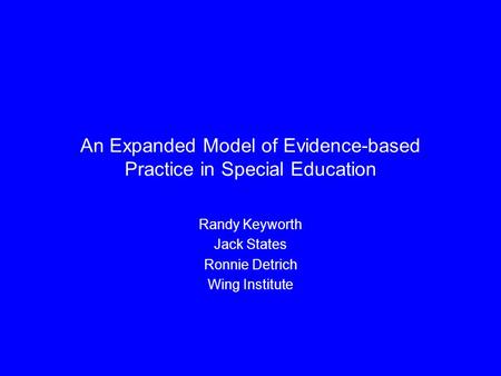 An Expanded Model of Evidence-based Practice in Special Education Randy Keyworth Jack States Ronnie Detrich Wing Institute.
