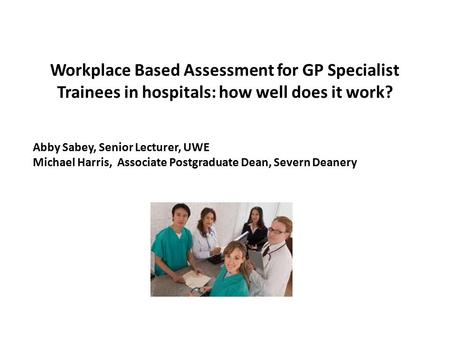 Workplace Based Assessment for GP Specialist Trainees in hospitals: how well does it work? Abby Sabey, Senior Lecturer, UWE Michael Harris, Associate Postgraduate.