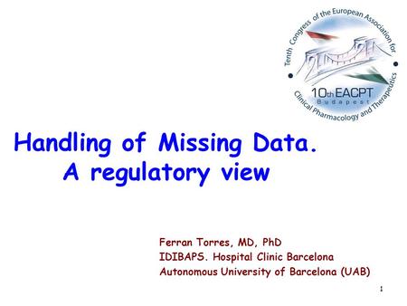 1 Handling of Missing Data. A regulatory view Ferran Torres, MD, PhD IDIBAPS. Hospital Clinic Barcelona Autonomous University of Barcelona (UAB)