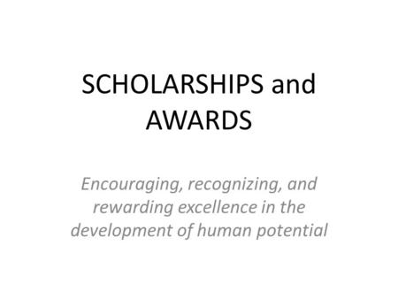 SCHOLARSHIPS and AWARDS Encouraging, recognizing, and rewarding excellence in the development of human potential.