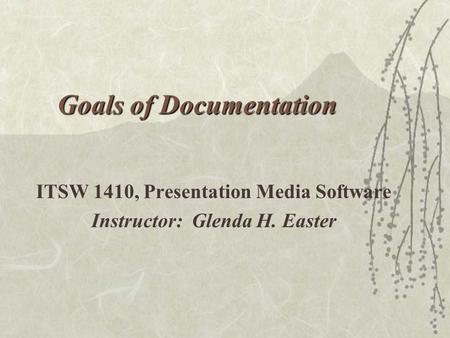Goals of Documentation ITSW 1410, Presentation Media Software Instructor: Glenda H. Easter.