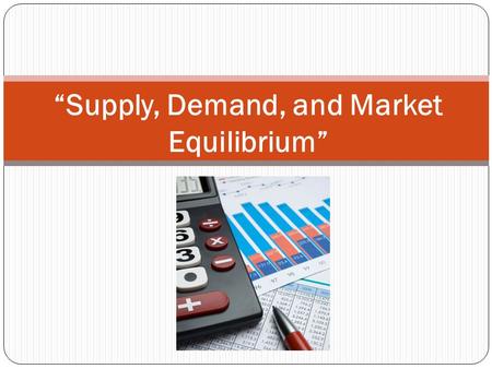 “Supply, Demand, and Market Equilibrium”. Demand Review 1. What is Demand? 2. Give an example of substitute goods 3. Give an example of complementary.