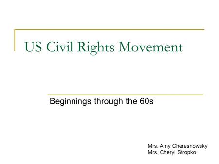 US Civil Rights Movement Beginnings through the 60s Mrs. Amy Cheresnowsky Mrs. Cheryl Stropko.