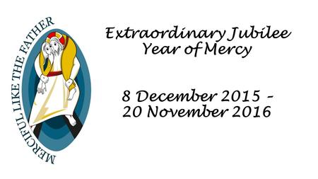 Extraordinary Jubilee Year of Mercy 8 December 2015 – 20 November 2016