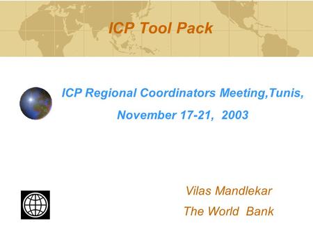 ICP Tool Pack ICP Regional Coordinators Meeting,Tunis, November 17-21, 2003 Vilas Mandlekar The World Bank.
