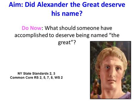 Aim: Did Alexander the Great deserve his name? Do Now: What should someone have accomplished to deserve being named “the great”? NY State Standards 2,